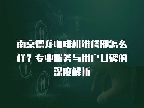 南京德龍咖啡機維修部怎么樣？專業服務與用戶口碑的深度解析
