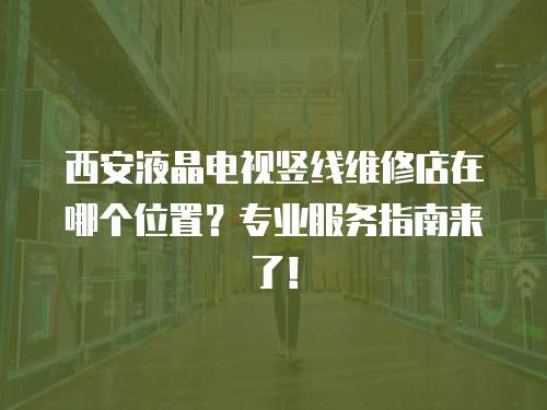 西安液晶電視豎線維修店在哪個(gè)位置？專業(yè)服務(wù)指南來了！