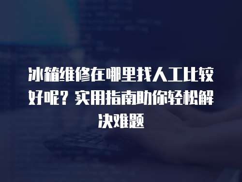 冰箱維修在哪里找人工比較好呢？實用指南助你輕松解決難題