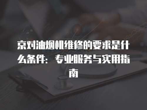 京對油煙機維修的要求是什么條件：專業服務與實用指南