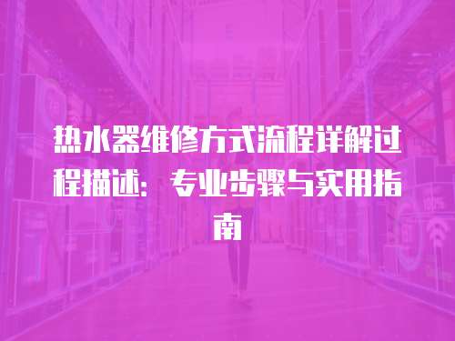 熱水器維修方式流程詳解過程描述：專業步驟與實用指南