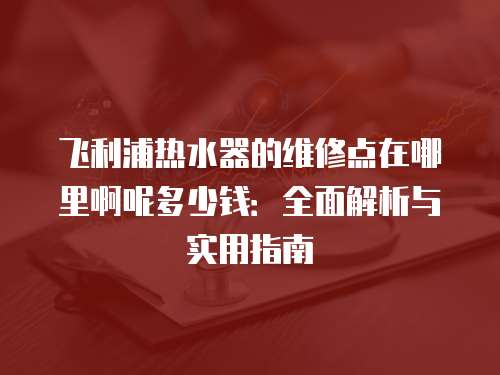 飛利浦熱水器的維修點在哪里啊呢多少錢：全面解析與實用指南