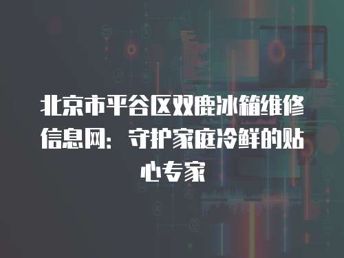 北京市平谷區(qū)雙鹿冰箱維修信息網：守護家庭冷鮮的貼心專家