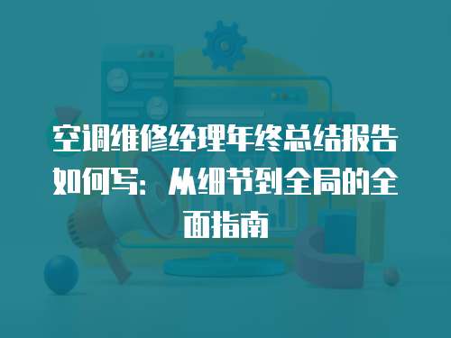 空調維修經理年終總結報告如何寫：從細節到全局的全面指南