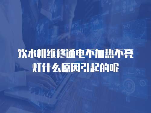 飲水機維修通電不加熱不亮燈什么原因引起的呢