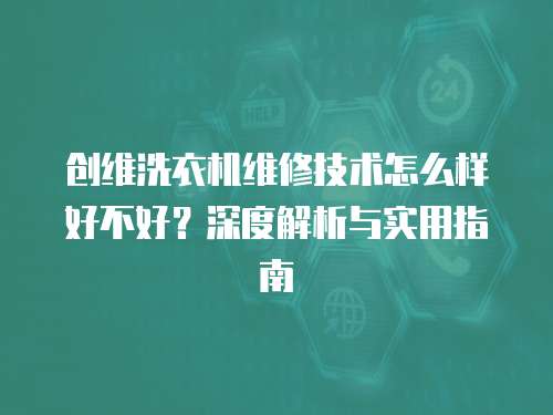 創維洗衣機維修技術怎么樣好不好？深度解析與實用指南