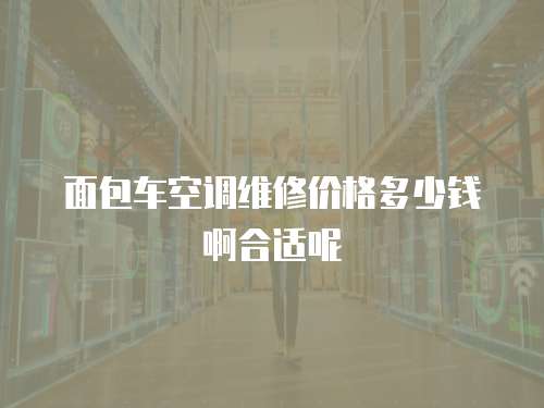 面包車空調維修價格多少錢啊合適呢