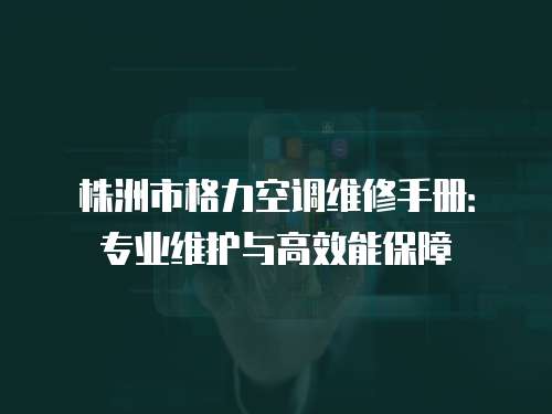 株洲市格力空調維修手冊：專業維護與高效能保障