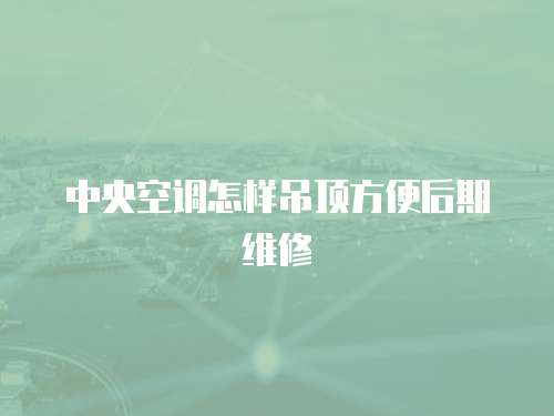 中央空調怎樣吊頂方便后期維修