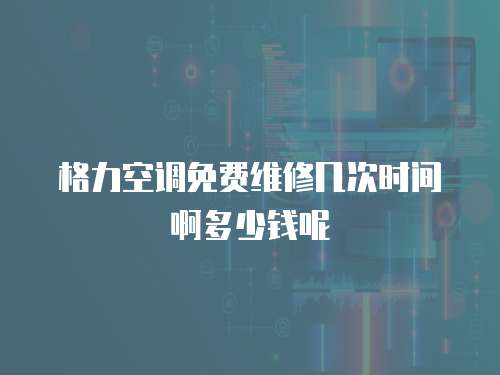 格力空調免費維修幾次時間啊多少錢呢