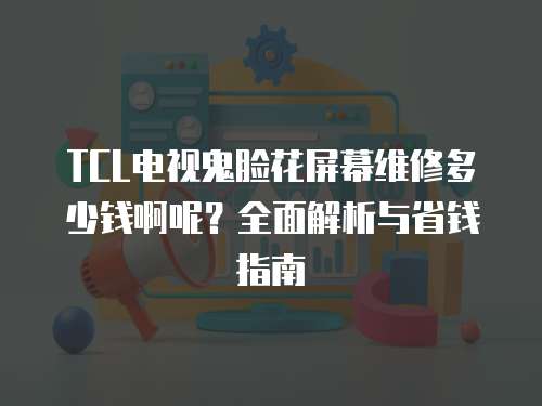 TCL電視鬼臉花屏幕維修多少錢啊呢？全面解析與省錢指南