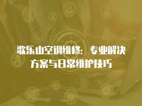 歌樂山空調維修：專業(yè)解決方案與日常維護技巧