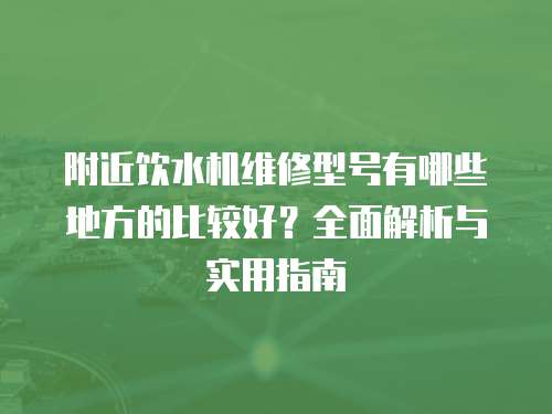 附近飲水機維修型號有哪些地方的比較好？全面解析與實用指南