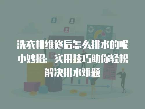 洗衣機維修后怎么排水的呢小妙招：實用技巧助你輕松解決排水難題