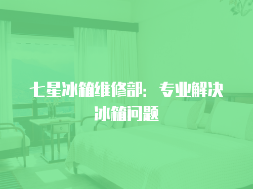 七星冰箱維修部：專業解決冰箱問題