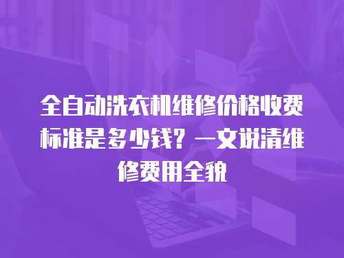 全自動洗衣機維修價格收費標準是多少錢？一文說清維修費用全貌