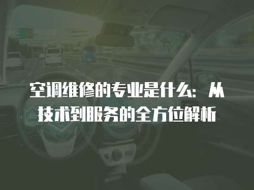 空調維修的專業是什么：從技術到服務的全方位解析
