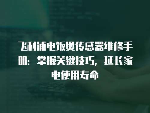 飛利浦電飯煲傳感器維修手冊：掌握關鍵技巧，延長家電使用壽命