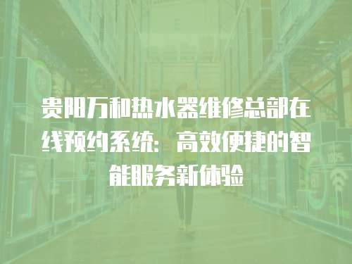 貴陽萬和熱水器維修總部在線預約系統：高效便捷的智能服務新體驗