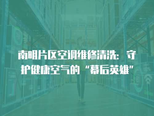 南明片區空調維修清洗：守護健康空氣的“幕后英雄”