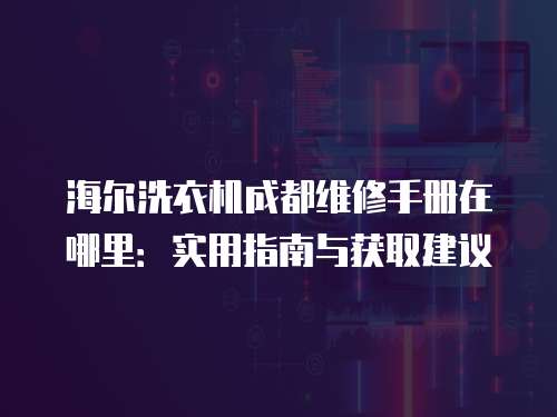海爾洗衣機成都維修手冊在哪里：實用指南與獲取建議