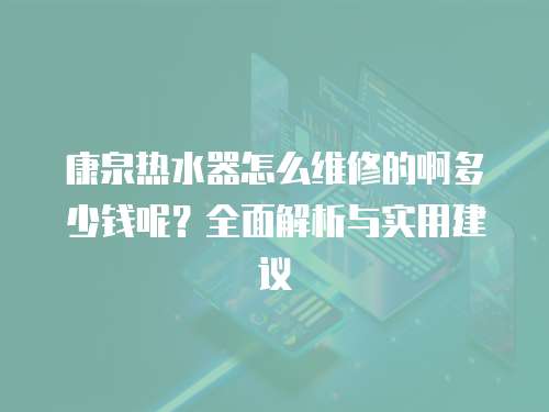 康泉熱水器怎么維修的啊多少錢呢？全面解析與實(shí)用建議
