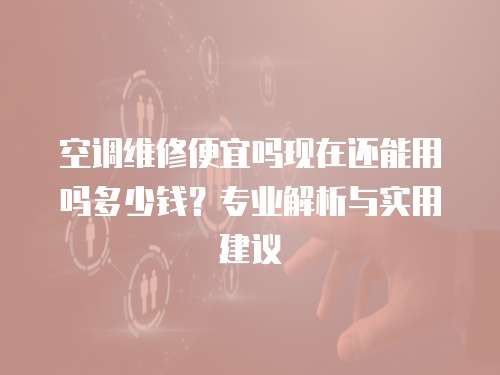 空調(diào)維修便宜嗎現(xiàn)在還能用嗎多少錢？專業(yè)解析與實(shí)用建議