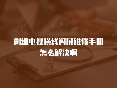 創(chuàng)維電視橫線閃屏維修手冊怎么解決啊