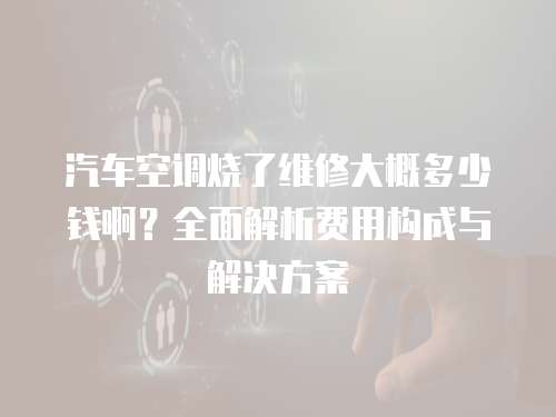 汽車空調燒了維修大概多少錢啊？全面解析費用構成與解決方案