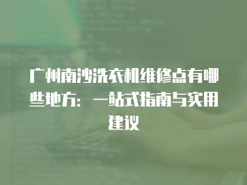 廣州南沙洗衣機維修點有哪些地方：一站式指南與實用建議