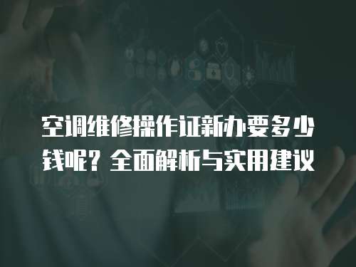 空調(diào)維修操作證新辦要多少錢呢？全面解析與實用建議
