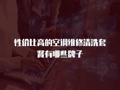 性價比高的空調維修清洗套餐有哪些牌子