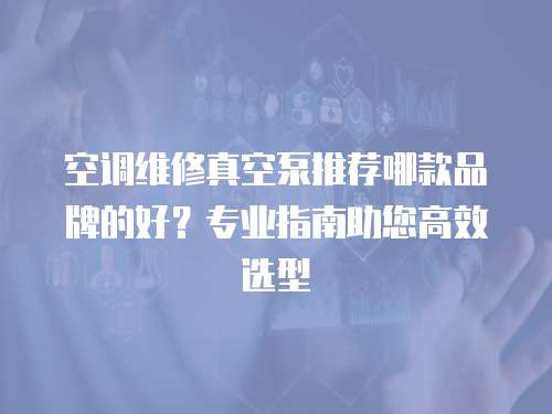 空調(diào)維修真空泵推薦哪款品牌的好？專(zhuān)業(yè)指南助您高效選型