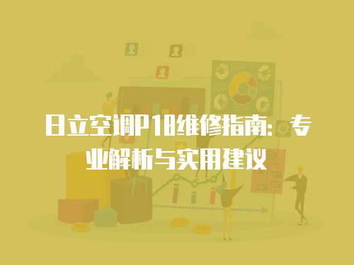 日立空調P18維修指南：專業(yè)解析與實用建議
