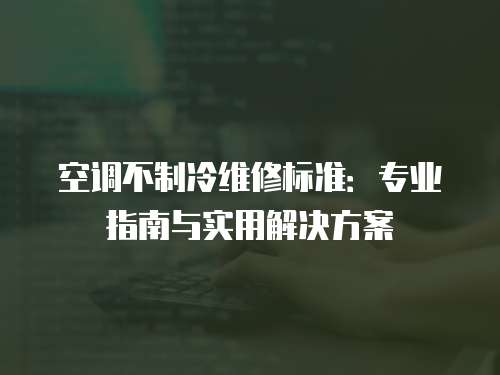 空調(diào)不制冷維修標(biāo)準(zhǔn)：專業(yè)指南與實用解決方案