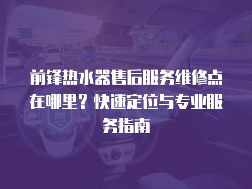 前鋒熱水器售后服務維修點在哪里？快速定位與專業(yè)服務指南