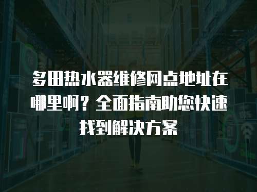多田熱水器維修網點地址在哪里啊？全面指南助您快速找到解決方案