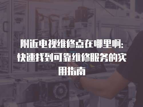 附近電視維修點在哪里啊：快速找到可靠維修服務的實用指南