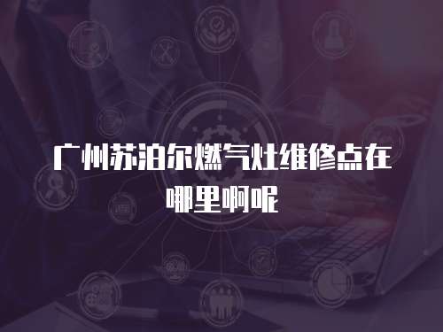 廣州蘇泊爾燃氣灶維修點在哪里啊呢