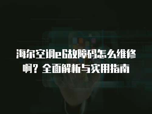 海爾空調e6故障碼怎么維修啊？全面解析與實用指南