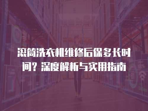 滾筒洗衣機(jī)維修后保多長時間？深度解析與實(shí)用指南
