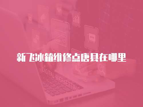 新飛冰箱維修點唐縣在哪里