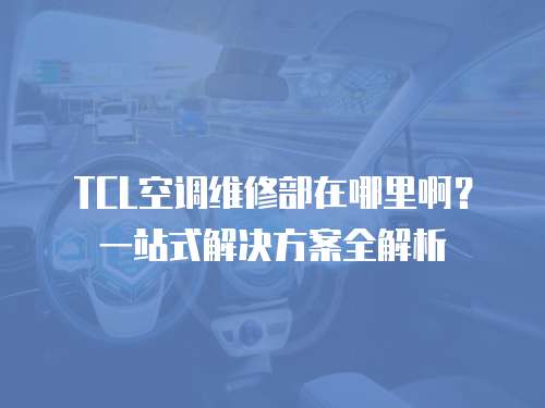 TCL空調(diào)維修部在哪里?。恳徽臼浇鉀Q方案全解析