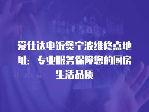 愛仕達電飯煲寧波維修點地址：專業(yè)服務保障您的廚房生活品質