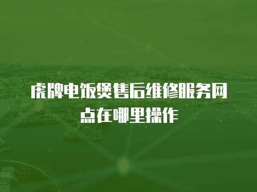 虎牌電飯煲售后維修服務網點在哪里操作
