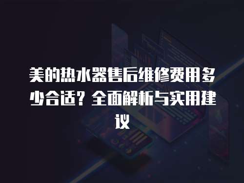 美的熱水器售后維修費用多少合適？全面解析與實用建議