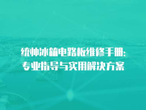 統帥冰箱電路板維修手冊：專業指導與實用解決方案