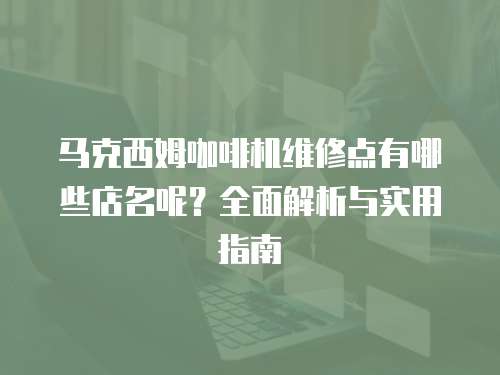 馬克西姆咖啡機維修點有哪些店名呢？全面解析與實用指南