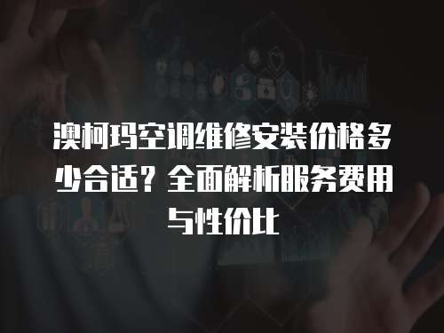澳柯瑪空調維修安裝價格多少合適？全面解析服務費用與性價比