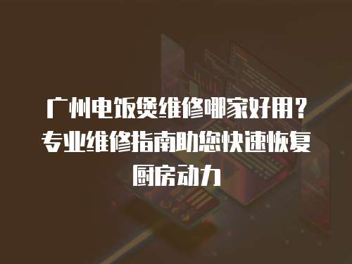 廣州電飯煲維修哪家好用？專(zhuān)業(yè)維修指南助您快速恢復(fù)廚房動(dòng)力